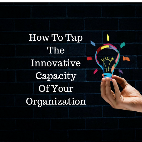 How to Powerfully Tap the Innovative Capacity of Your Organization